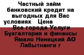 Частный займ, банковский кредит на выгодных для Вас условиях › Цена ­ 3 000 000 - Все города Услуги » Бухгалтерия и финансы   . Ямало-Ненецкий АО,Лабытнанги г.